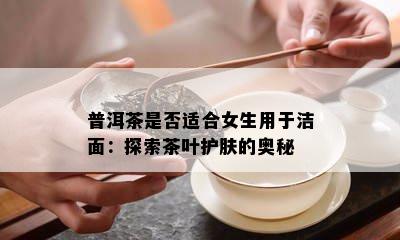 普洱茶是否适合女生用于洁面：探索茶叶护肤的奥秘