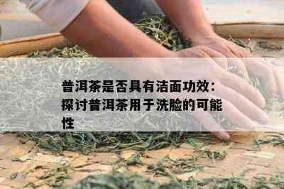 普洱茶是否具有洁面功效：探讨普洱茶用于洗脸的可能性