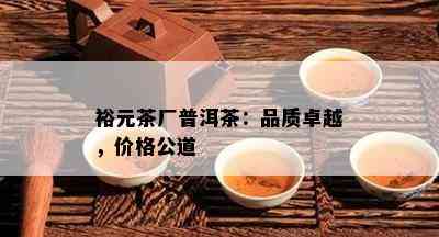 裕元茶厂普洱茶：品质卓越，价格公道