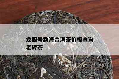 龙园号勐海普洱茶价格查询老砖茶