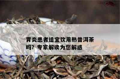 胃炎患者适宜饮用熟普洱茶吗？专家解读为您解惑