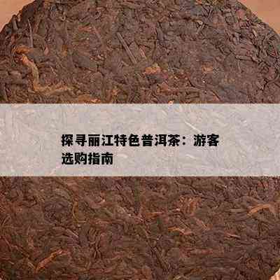 探寻丽江特色普洱茶：游客选购指南