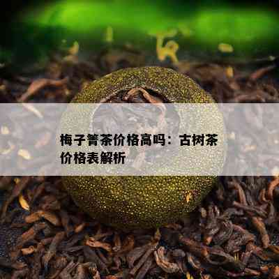 梅子箐茶价格高吗：古树茶价格表解析