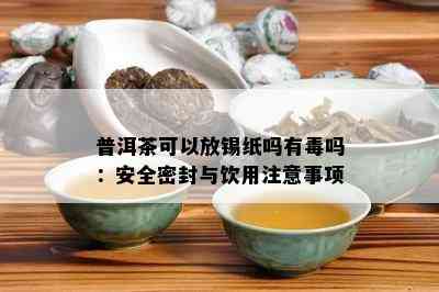 普洱茶可以放锡纸吗有吗：安全密封与饮用注意事项