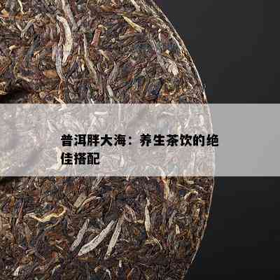 普洱胖大海：养生茶饮的绝佳搭配