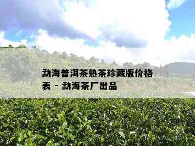 勐海普洱茶熟茶珍藏版价格表 - 勐海茶厂出品