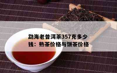 勐海老普洱茶357克多少钱：熟茶价格与饼茶价格