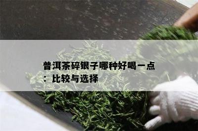 普洱茶碎银子哪种好喝一点：比较与选择