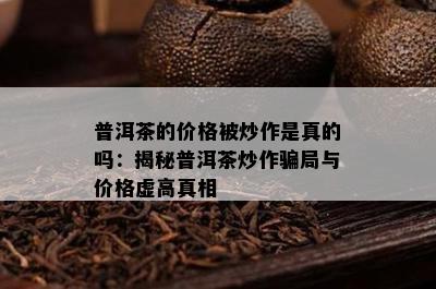 普洱茶的价格被炒作是真的吗：揭秘普洱茶炒作骗局与价格虚高真相