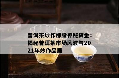 普洱茶炒作那股神秘资金：揭秘普洱茶市场风波与2021年炒作品局