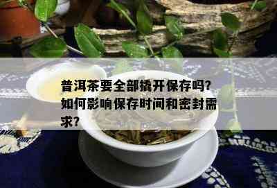 普洱茶要全部撬开保存吗？如何影响保存时间和密封需求？