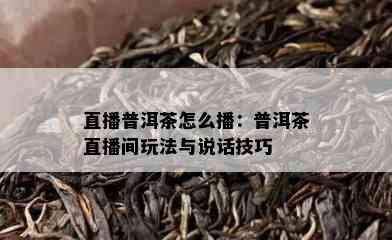 直播普洱茶怎么播：普洱茶直播间玩法与说话技巧