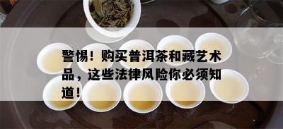 警惕！购买普洱茶和藏艺术品，这些法律风险你必须知道！