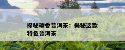 探秘糯香普洱茶：揭秘这款特色普洱茶