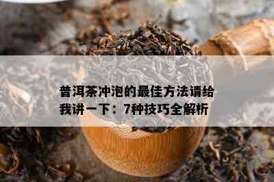 普洱茶冲泡的更佳方法请给我讲一下：7种技巧全解析