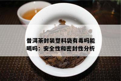 普洱茶封装塑料袋有吗能喝吗：安全性和密封性分析