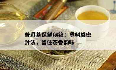 普洱茶保鲜秘籍：塑料袋密封法，留住茶香韵味