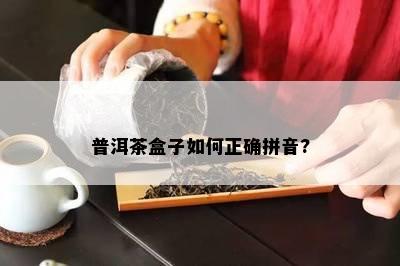 普洱茶盒子如何正确拼音?