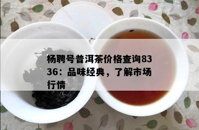 杨聘号普洱茶价格查询8336：品味经典，了解市场行情