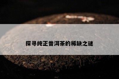 探寻纯正普洱茶的稀缺之谜