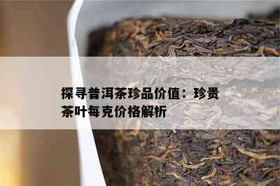 探寻普洱茶珍品价值：珍贵茶叶每克价格解析