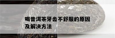 喝普洱茶牙齿不舒服的原因及解决方法