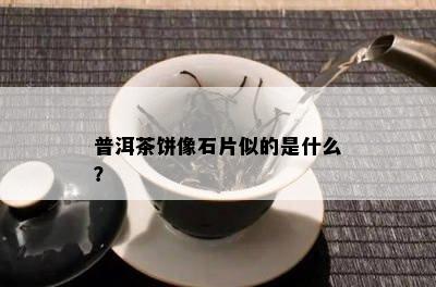 普洱茶饼像石片似的是什么？