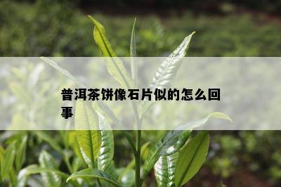 普洱茶饼像石片似的怎么回事