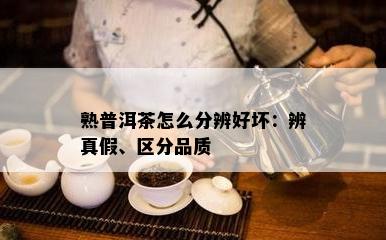 熟普洱茶怎么分辨好坏：辨真假、区分品质