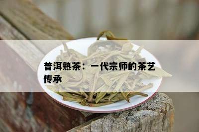 普洱熟茶：一代宗师的茶艺传承