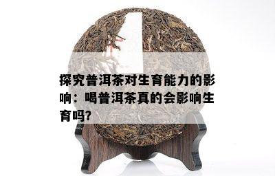 探究普洱茶对生育能力的影响：喝普洱茶真的会影响生育吗？