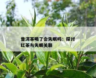 普洱茶喝了会失眠吗：探讨红茶与失眠关联