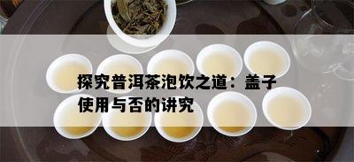 探究普洱茶泡饮之道：盖子使用与否的讲究