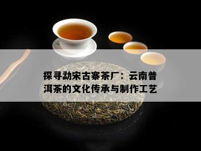 探寻勐宋古寨茶厂：云南普洱茶的文化传承与制作工艺