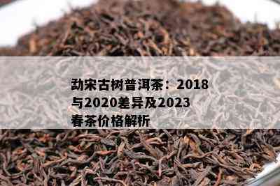 勐宋古树普洱茶：2018与2020差异及2023春茶价格解析