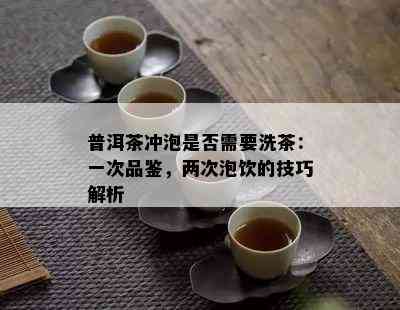 普洱茶冲泡是否需要洗茶：一次品鉴，两次泡饮的技巧解析