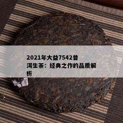 2021年大益7542普洱生茶：经典之作的品质解析