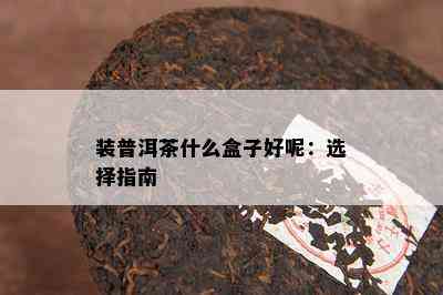 装普洱茶什么盒子好呢：选择指南