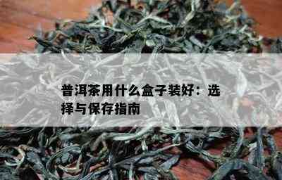 普洱茶用什么盒子装好：选择与保存指南