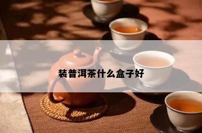 装普洱茶什么盒子好