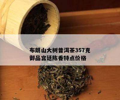 布朗山大树普洱茶357克御品宫廷陈香特点价格