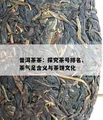 普洱茶茶：探究茶号排名、茶气足含义与茶饼文化