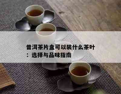 普洱茶片盒可以装什么茶叶：选择与品味指南