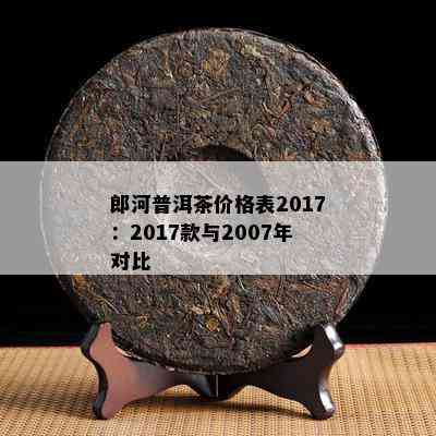 郎河普洱茶价格表2017：2017款与2007年对比