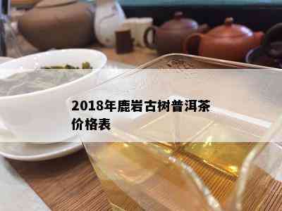 2018年鹿岩古树普洱茶价格表