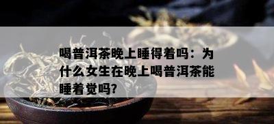 喝普洱茶晚上睡得着吗：为什么女生在晚上喝普洱茶能睡着觉吗？