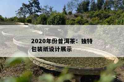 2020年份普洱茶：独特包装纸设计展示