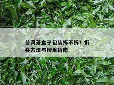 普洱茶盒子包装拆不拆？折叠方法与使用指南