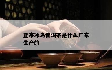 正宗冰岛普洱茶是什么厂家生产的