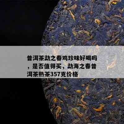 普洱茶勐之春鸡珍味好喝吗，是否值得买，勐海之春普洱茶熟茶357克价格